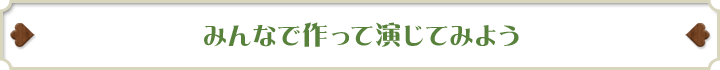 みんなで作って演じてみよう