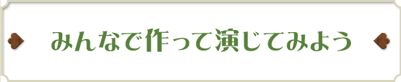 みんなで作って演じてみよう